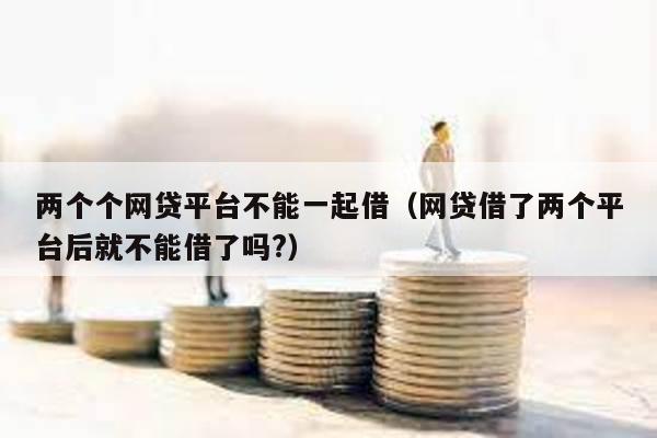 兩個個網(wǎng)貸平臺不能一起借(網(wǎng)貸借了兩個平臺后就不能借了嗎?)