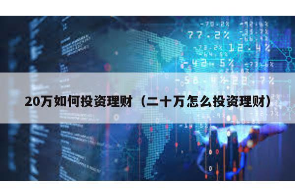 20萬(wàn)如何投資理財(cái)(二十萬(wàn)怎么投資理財(cái))