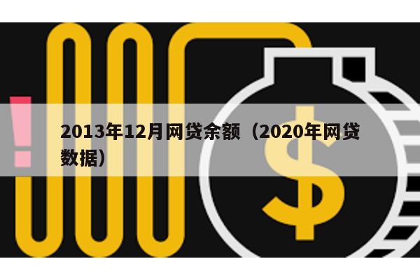 2013年12月網(wǎng)貸余額(2020年網(wǎng)貸數(shù)據(jù))