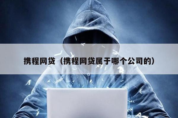 攜程網(wǎng)貸(攜程網(wǎng)貸屬于哪個(gè)公司的)