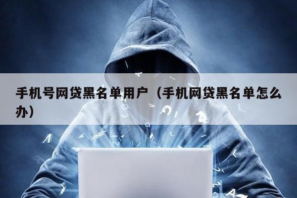 手機(jī)號(hào)網(wǎng)貸黑名單用戶(hù)(手機(jī)網(wǎng)貸黑名單怎么辦)