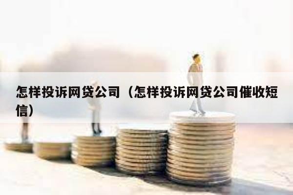 怎樣投訴網(wǎng)貸公司(怎樣投訴網(wǎng)貸公司催收短信)