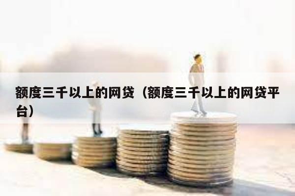 額度三千以上的網貸(額度三千以上的網貸平臺)