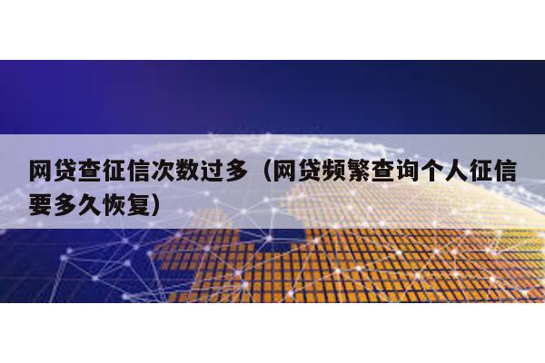 網貸查征信次數過多(網貸頻繁查詢個人征信要多久恢復)