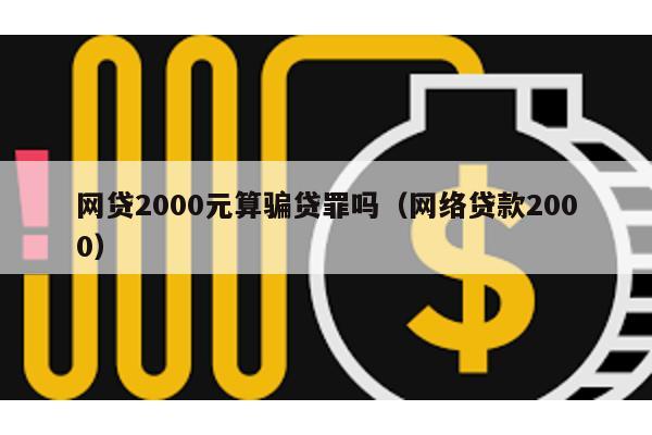 網(wǎng)貸2000元算騙貸罪嗎(網(wǎng)絡(luò)貸款2000)