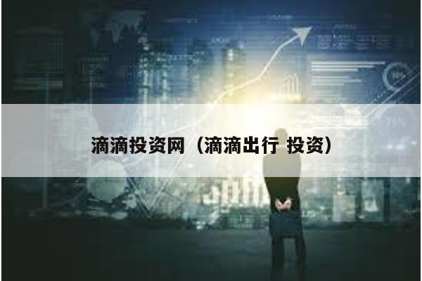 滴滴投資網(wǎng)(滴滴出行 投資)