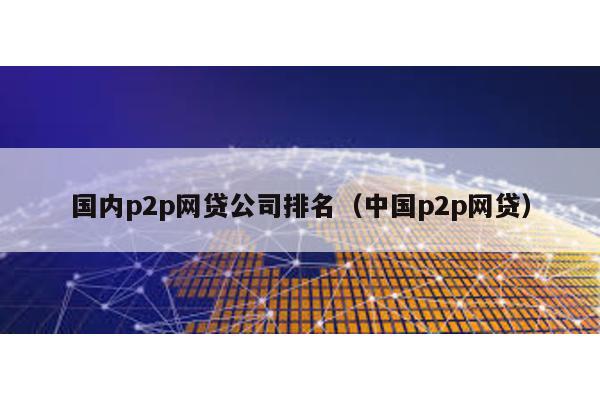 國內p2p網貸公司排名(中國p2p網貸)