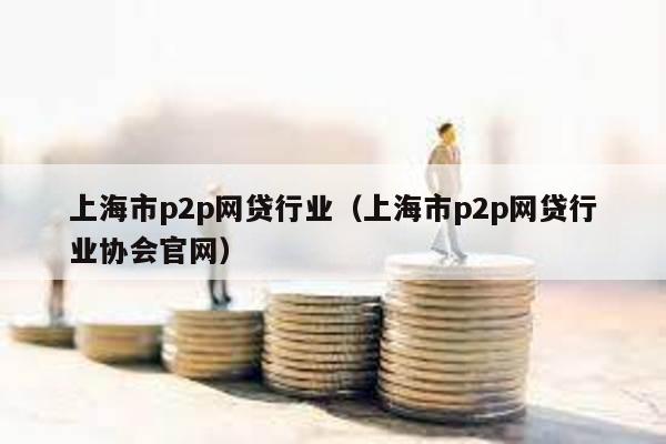 上海市p2p網(wǎng)貸行業(yè)(上海市p2p網(wǎng)貸行業(yè)協(xié)會官網(wǎng))