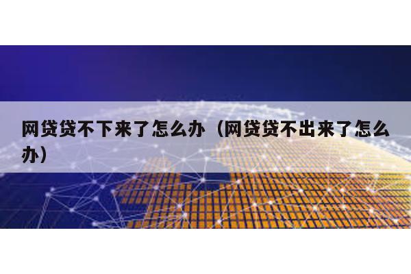 網貸貸不下來了怎么辦(網貸貸不出來了怎么辦)