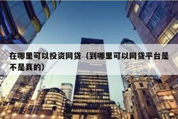 在哪里可以投資網(wǎng)貸(到哪里可以網(wǎng)貸平臺是不是真的)