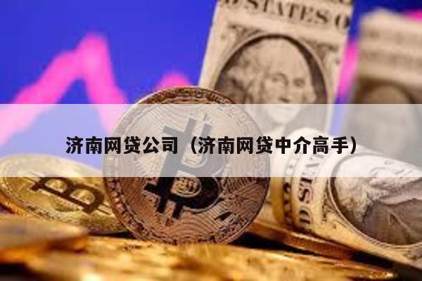 濟南網貸公司(濟南網貸中介高手)