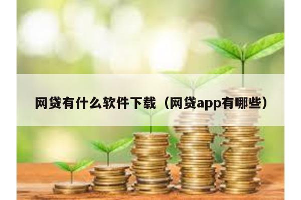 網貸有什么軟件下載(網貸app有哪些)