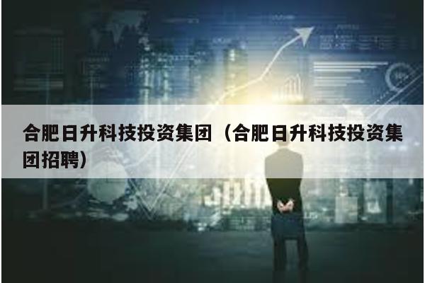 合肥日升科技投資集團(合肥日升科技投資集團招聘)