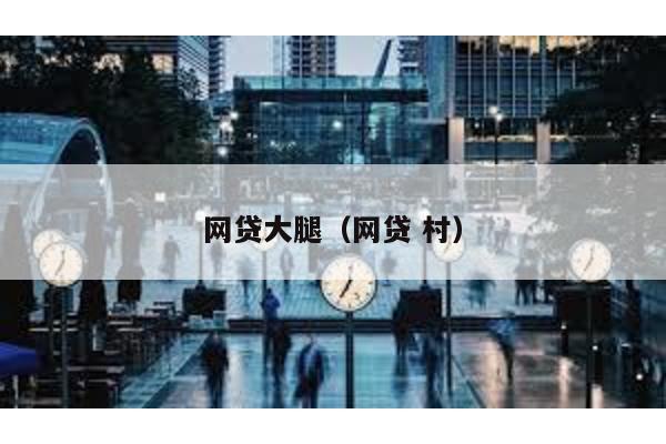 網(wǎng)貸大腿(網(wǎng)貸 村)