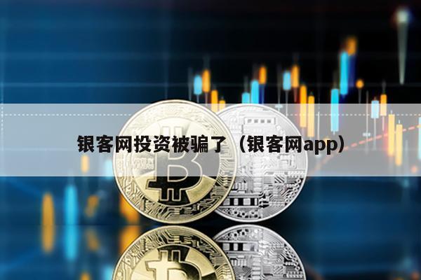 銀客網投資被騙了(銀客網app)