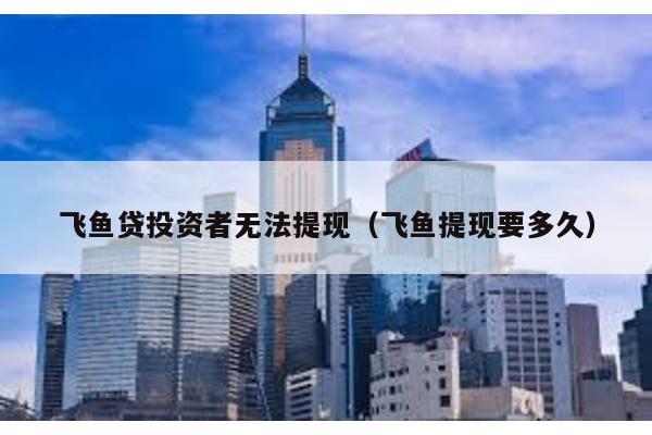 飛魚貸投資者無法提現(xiàn)(飛魚提現(xiàn)要多久)