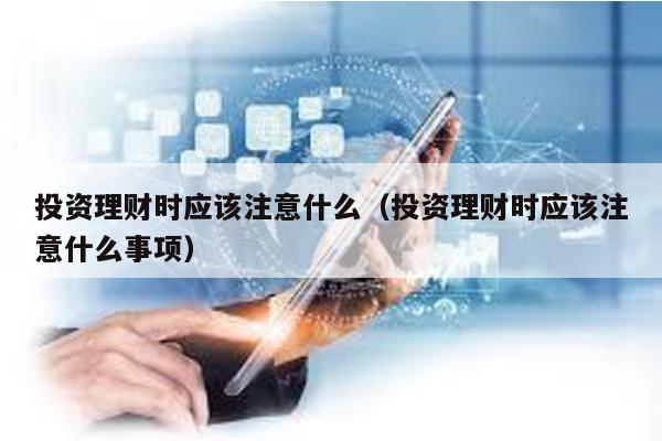 投資理財時應該注意什么(投資理財時應該注意什么事項)