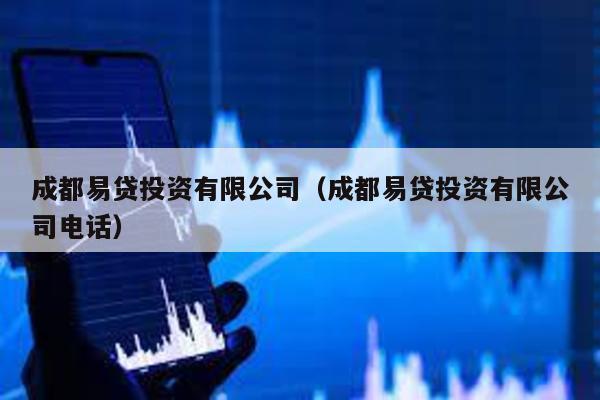 成都易貸投資有限公司(成都易貸投資有限公司電話)