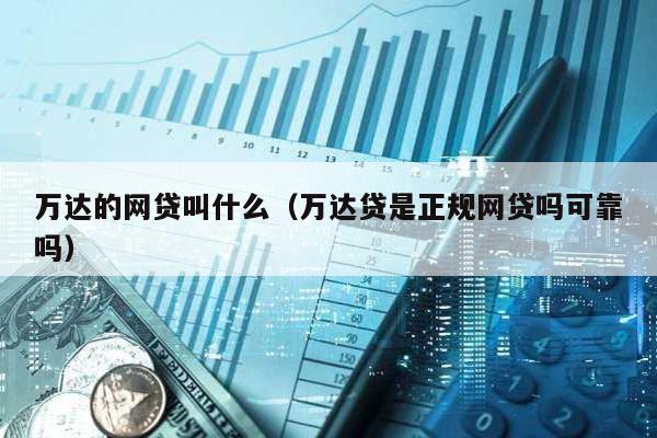 萬達的網貸叫什么(萬達貸是正規網貸嗎可靠嗎)