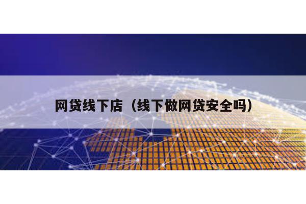 網貸線下店(線下做網貸安全嗎)