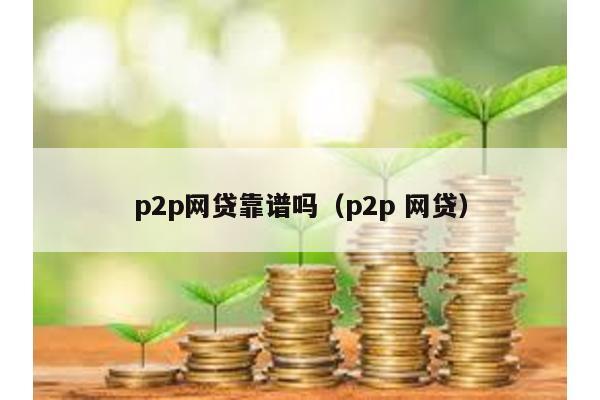 p2p網貸靠譜嗎(p2p 網貸)