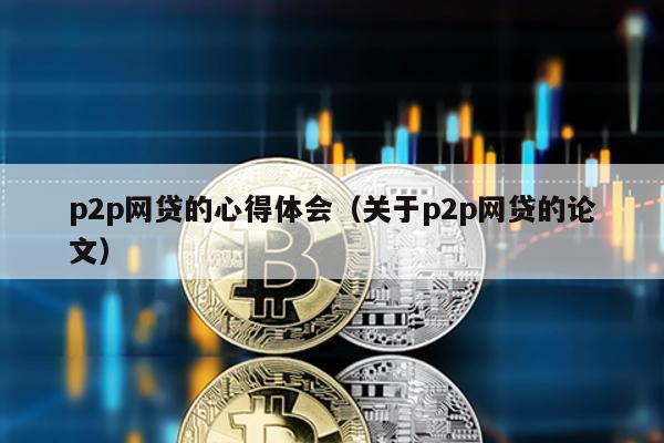 p2p網(wǎng)貸的心得體會(huì)(關(guān)于p2p網(wǎng)貸的論文)