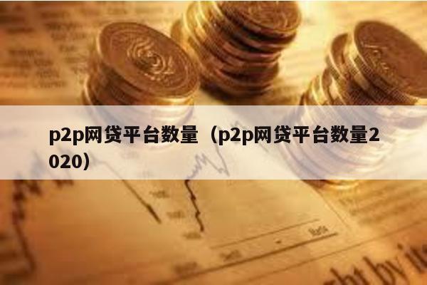 p2p網貸平臺數量(p2p網貸平臺數量2020)