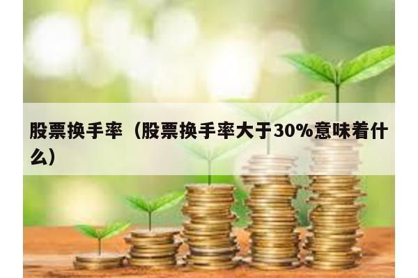 股票換手率(股票換手率大于30%意味著什么)