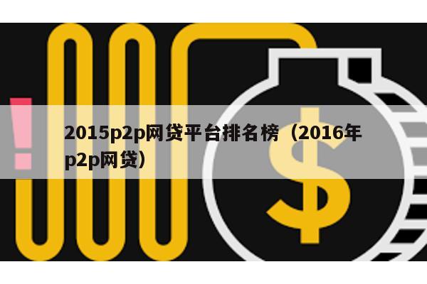 2015p2p網貸平臺排名榜(2016年p2p網貸)