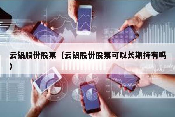 云鋁股份股票(云鋁股份股票可以長期持有嗎)