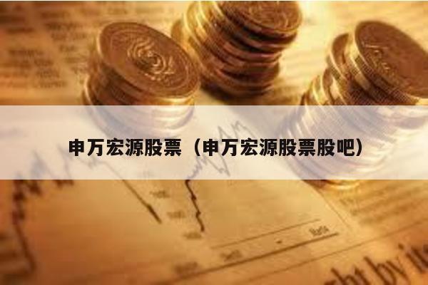 申萬(wàn)宏源股票(申萬(wàn)宏源股票股吧)