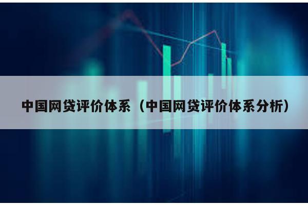 中國(guó)網(wǎng)貸評(píng)價(jià)體系(中國(guó)網(wǎng)貸評(píng)價(jià)體系分析)