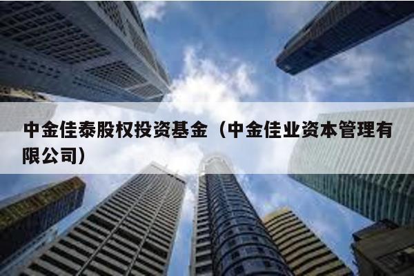 中金佳泰股權投資基金(中金佳業資本管理有限公司)