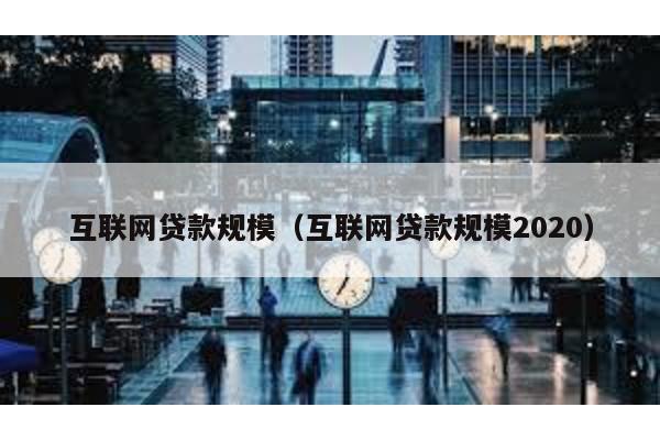 互聯網貸款規模(互聯網貸款規模2020)