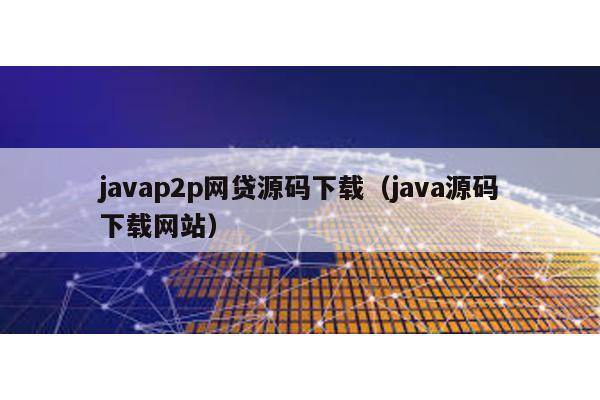 javap2p網貸源碼下載(java源碼下載網站)