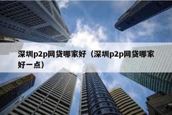 深圳p2p網貸哪家好(深圳p2p網貸哪家好一點)