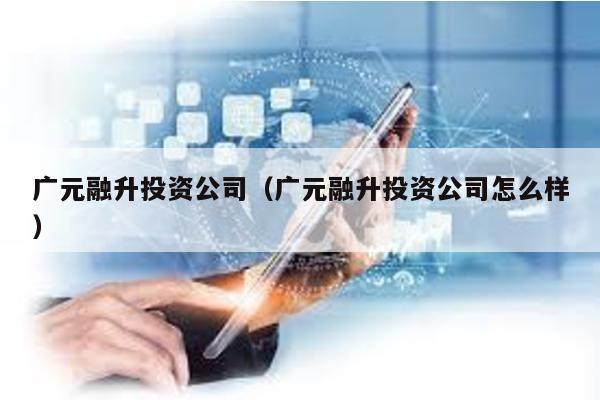 廣元融升投資公司(廣元融升投資公司怎么樣)
