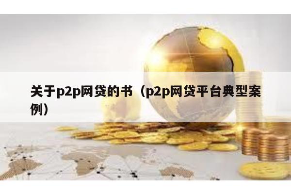 關于p2p網貸的書(p2p網貸平臺典型案例)
