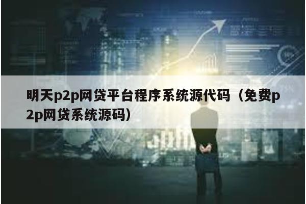 明天p2p網貸平臺程序系統源代碼(免費p2p網貸系統源碼)