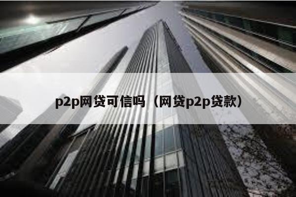 p2p網(wǎng)貸可信嗎(網(wǎng)貸p2p貸款)