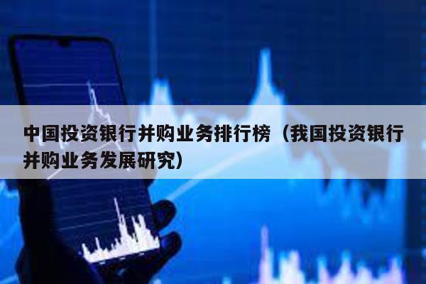 中國投資銀行并購業務排行榜(我國投資銀行并購業務發展研究)