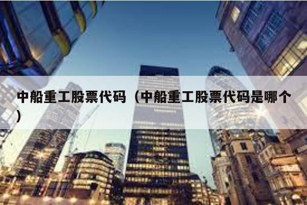 中船重工股票代碼(中船重工股票代碼是哪個)