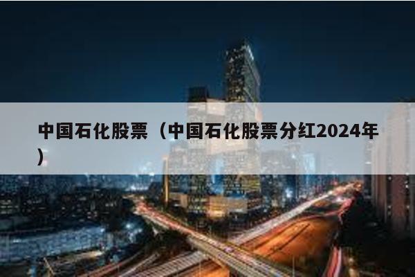 中國石化股票(中國石化股票分紅2024年)