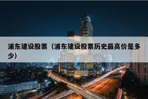 浦東建設(shè)股票(浦東建設(shè)股票歷史最高價(jià)是多少)