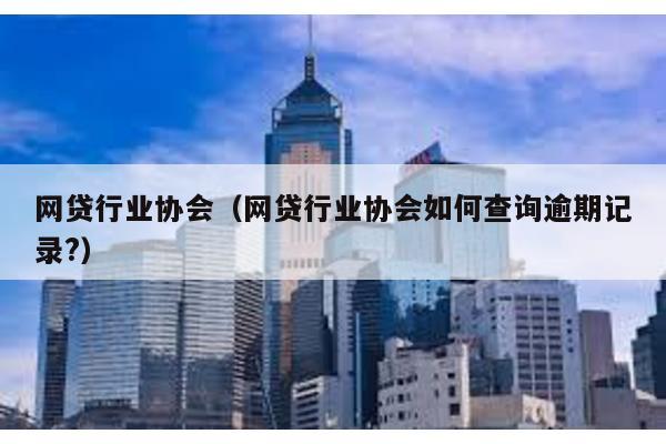 網貸行業協會(網貸行業協會如何查詢逾期記錄?)