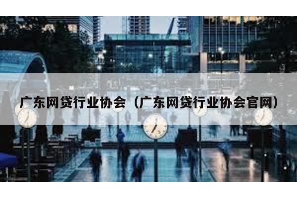 廣東網貸行業協會(廣東網貸行業協會官網)