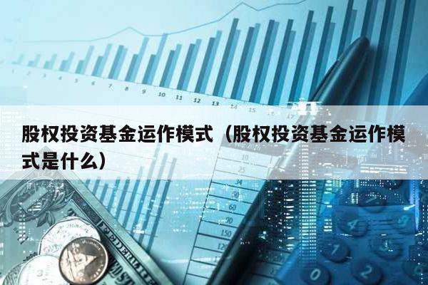 股權(quán)投資基金運作模式(股權(quán)投資基金運作模式是什么)