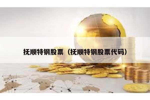 撫順特鋼股票(撫順特鋼股票代碼)