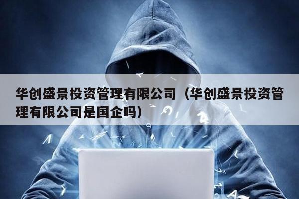 華創盛景投資管理有限公司(華創盛景投資管理有限公司是國企嗎)