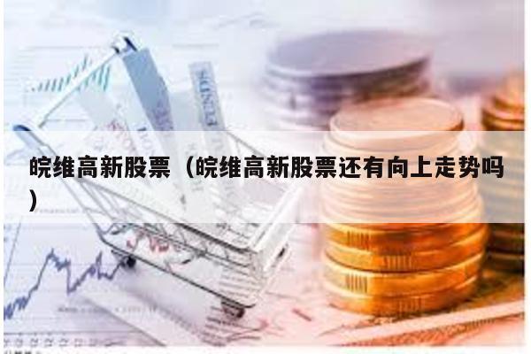 皖維高新股票(皖維高新股票還有向上走勢嗎)